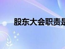 股东大会职责是什么（股东大会职责）