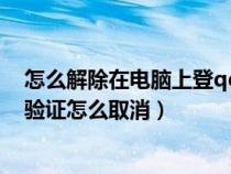 怎么解除在电脑上登qq要手机验证(电脑登陆qq需要手机验证怎么取消) 怎么解除在电脑上登qq要手机验证(电脑登陆qq需要手机验证怎么取消)
