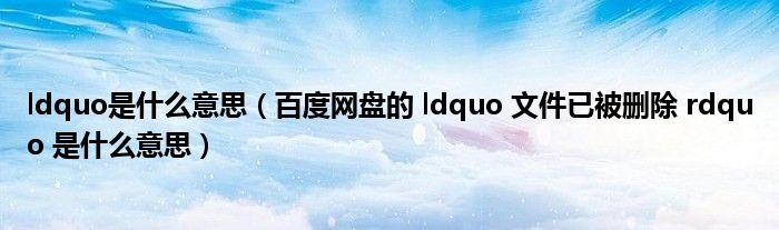 ldquo是什么意思（百度网盘的 ldquo 文件已被删除 rdquo 是什么意思）