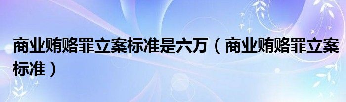 商业贿赂罪立案标准是六万（商业贿赂罪立案标准）
