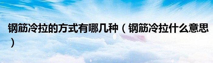 钢筋冷拉的方式有哪几种（钢筋冷拉什么意思）