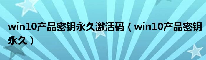 win10产品密钥永久激活码（win10产品密钥永久）