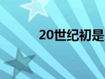 20世纪初是几几年（20世纪初）