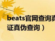 beats官网查询真伪网址（beats耳机官网验证真伪查询）