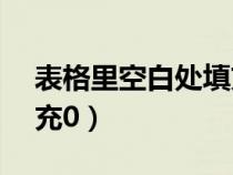 表格里空白处填充为0（excel表格空白处填充0）