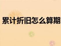 累计折旧怎么算期末余额（累计折旧怎么算）