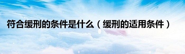 符合缓刑的条件是什么（缓刑的适用条件）
