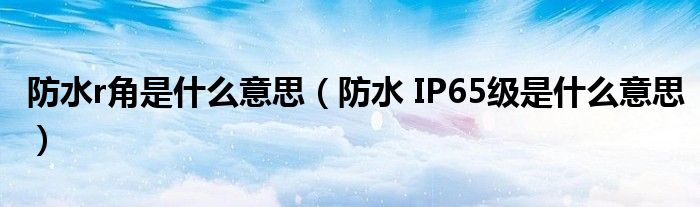 防水r角是什么意思（防水 IP65级是什么意思）