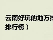 云南好玩的地方排行榜前十（云南好玩的地方排行榜）