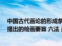 中国古代画论的形成条件主要有(中国古代画论 古画品录 提出的绘画要旨 六法 是指) 中国古代画论的形成条件主要有(中国古代画论 古画品录 提出的绘画要旨 六法 是指)