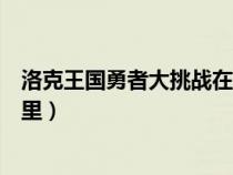 洛克王国勇者大挑战在哪里进入(洛克王国勇者大挑战在哪里) 洛克王国勇者大挑战在哪里进入(洛克王国勇者大挑战在哪里)