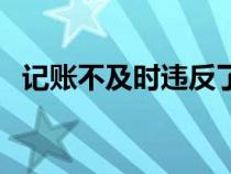 记账不及时违反了（记账不及时违反什么）
