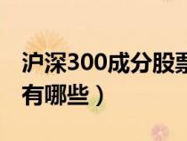 沪深300成分股票名单(沪深300指数成分股有哪些) 沪深300成分股票名单(沪深300指数成分股有哪些)
