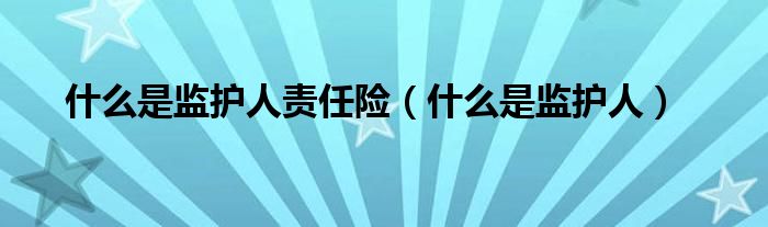 什么是监护人责任险（什么是监护人）