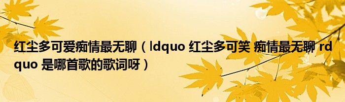 红尘多可爱痴情最无聊（ldquo 红尘多可笑 痴情最无聊 rdquo 是哪首歌的歌词呀）