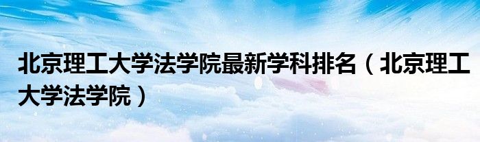 北京理工大学法学院最新学科排名（北京理工大学法学院）