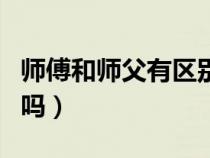 师傅和师父有区别吗图片（师傅和师父有区别吗）