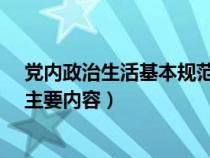 党内政治生活基本规范有哪些?(党内政治生活基本规范的主要内容) 党内政治生活基本规范有哪些?(党内政治生活基本规范的主要内容)