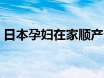 日本孕妇在家顺产分娩（日本孕妇在家顺产）
