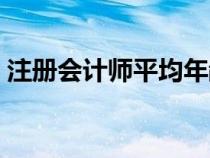注册会计师平均年龄（注册会计师年龄限制）