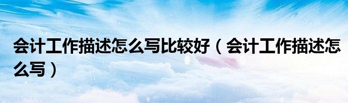 会计工作描述怎么写比较好（会计工作描述怎么写）