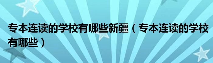 专本连读的学校有哪些新疆（专本连读的学校有哪些）