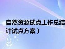 自然资源试点工作总结(开展领导干部自然资源资产离任审计试点方案) 自然资源试点工作总结(开展领导干部自然资源资产离任审计试点方案)