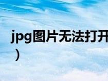 jpg图片无法打开(JPG图片无法打开 怎么办) jpg图片无法打开(JPG图片无法打开 怎么办)