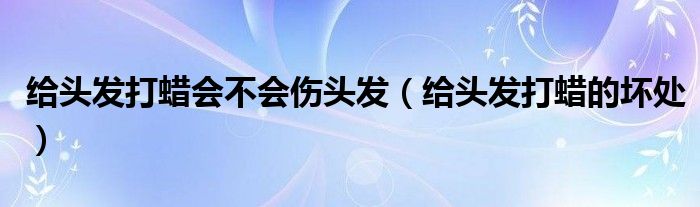 给头发打蜡会不会伤头发（给头发打蜡的坏处）