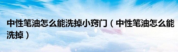 中性笔油怎么能洗掉小窍门（中性笔油怎么能洗掉）
