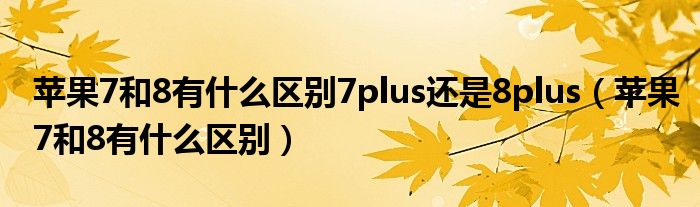 苹果7和8有什么区别7plus还是8plus（苹果7和8有什么区别）