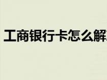 工商银行卡怎么解冻（工商银行卡怎么注销）