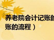 养老院会计记账的流程是什么（养老院会计记账的流程）