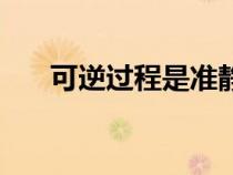 可逆过程是准静态过程吗（可逆过程）