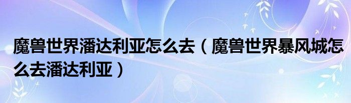 魔兽世界潘达利亚怎么去（魔兽世界暴风城怎么去潘达利亚）