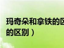 玛奇朵和拿铁的区别哪个好喝（玛奇朵和拿铁的区别）