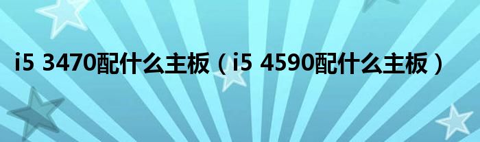 i5 3470配什么主板（i5 4590配什么主板）