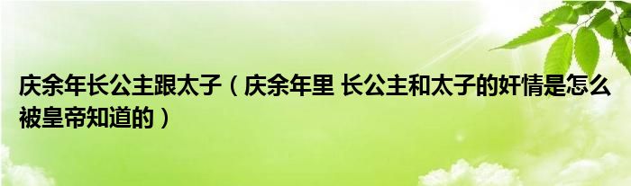 庆余年长公主跟太子（庆余年里 长公主和太子的奸情是怎么被皇帝知道的）