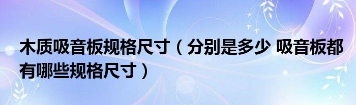 木质吸音板规格尺寸（分别是多少 吸音板都有哪些规格尺寸）