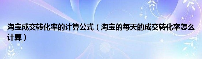 淘宝成交转化率的计算公式（淘宝的每天的成交转化率怎么计算）