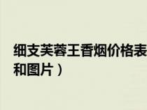 细支芙蓉王香烟价格表和图片大全(细支芙蓉王香烟价格表和图片) 细支芙蓉王香烟价格表和图片大全(细支芙蓉王香烟价格表和图片)