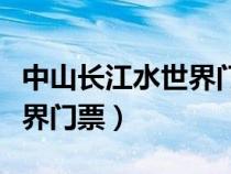 中山长江水世界门票哪里便宜（中山长江水世界门票）