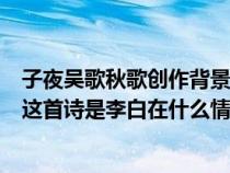 子夜吴歌秋歌创作背景(子夜吴歌 bull 秋歌 的创作背景 即这首诗是李白在什么情况下创作) 子夜吴歌秋歌创作背景(子夜吴歌 bull 秋歌 的创作背景 即这首诗是李白在什么情况下创作)