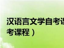 汉语言文学自考课程全套费用（汉语言文学自考课程）