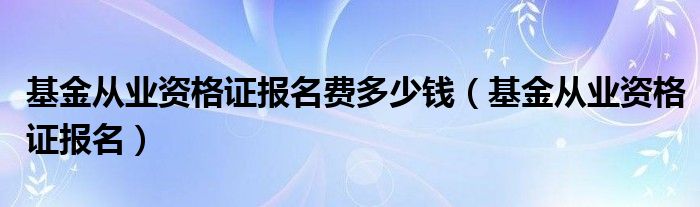 基金从业资格证报名费多少钱（基金从业资格证报名）
