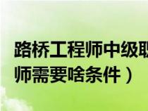 路桥工程师中级职称(报考路桥工程中级工程师需要啥条件) 路桥工程师中级职称(报考路桥工程中级工程师需要啥条件)