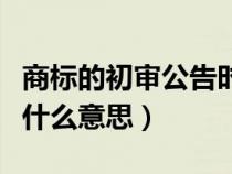 商标的初审公告时长是多久（商标初审公告是什么意思）