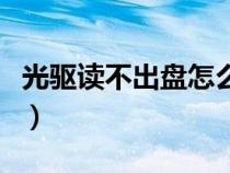 光驱读不出盘怎么办（为什么光驱读不出光盘）