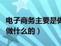 电子商务主要是做什么的呢（电子商务主要是做什么的）
