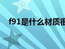 f91是什么材质很贵吗(F91材料是什么) f91是什么材质很贵吗(F91材料是什么)